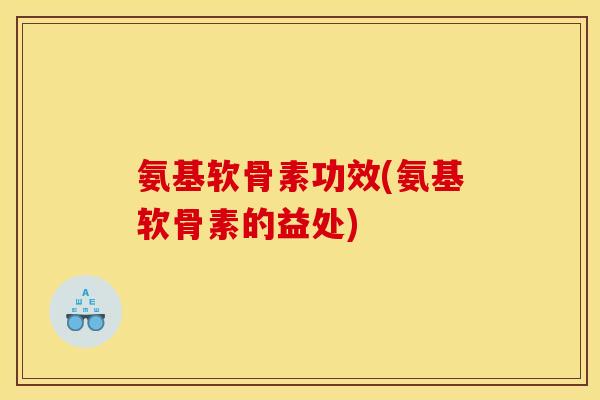 氨基软骨素功效(氨基软骨素的益处)