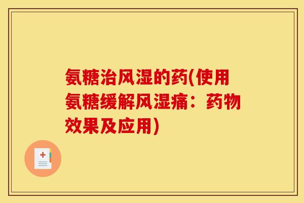 氨糖治风湿的药(使用氨糖缓解风湿痛：药物效果及应用)