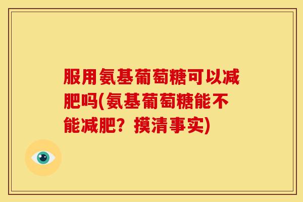 服用氨基葡萄糖可以减肥吗(氨基葡萄糖能不能减肥？摸清事实)