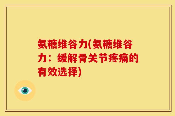 氨糖维谷力(氨糖维谷力：缓解骨关节疼痛的有效选择)