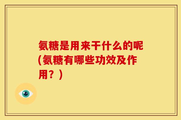 氨糖是用来干什么的呢(氨糖有哪些功效及作用？)