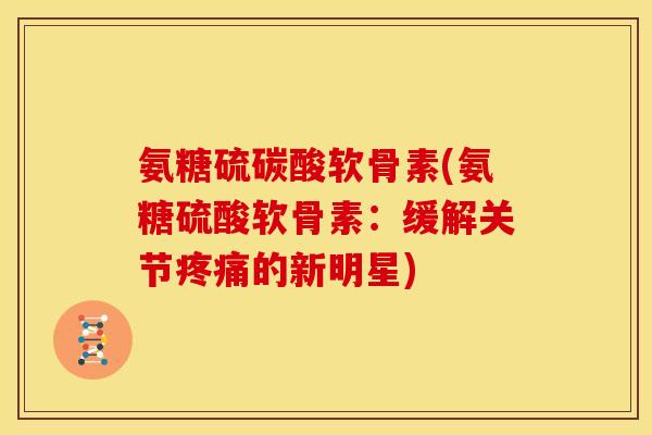氨糖硫碳酸软骨素(氨糖硫酸软骨素：缓解关节疼痛的新明星)