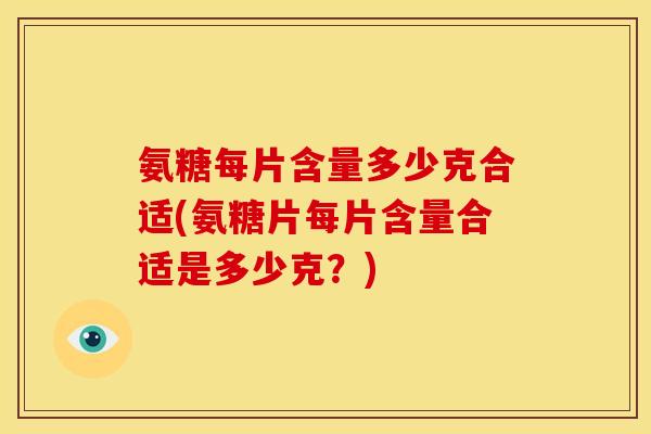 氨糖每片含量多少克合适(氨糖片每片含量合适是多少克？)