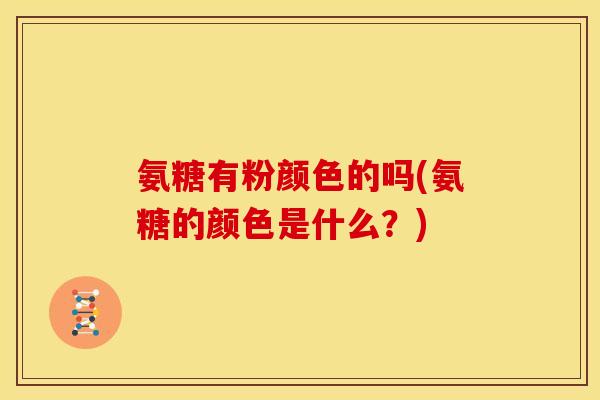 氨糖有粉颜色的吗(氨糖的颜色是什么？)