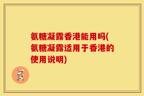 氨糖凝露香港能用吗(氨糖凝露适用于香港的使用说明)