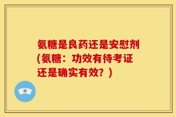 氨糖是良药还是安慰剂(氨糖：功效有待考证还是确实有效？)