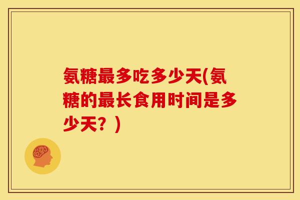 氨糖最多吃多少天(氨糖的最长食用时间是多少天？)