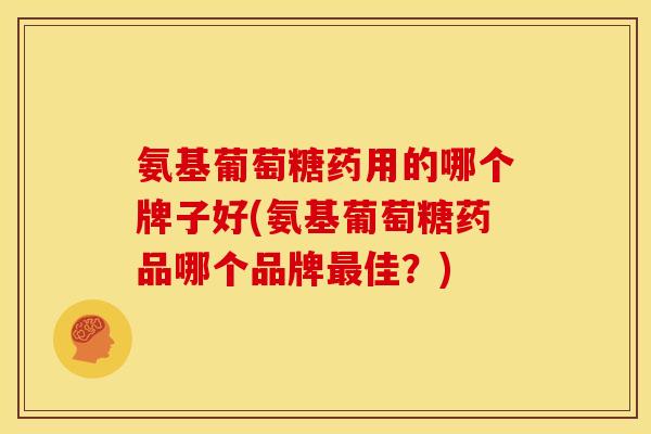 氨基葡萄糖药用的哪个牌子好(氨基葡萄糖药品哪个品牌最佳？)