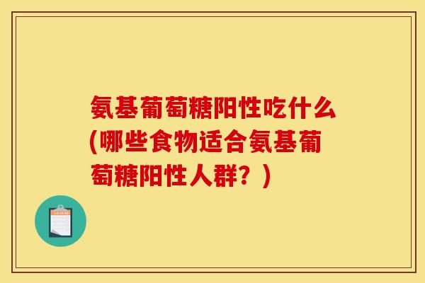 氨基葡萄糖阳性吃什么(哪些食物适合氨基葡萄糖阳性人群？)