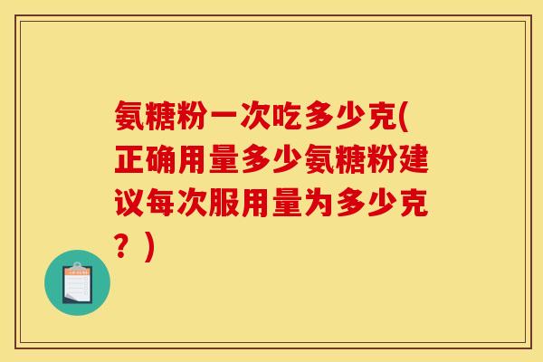 氨糖粉一次吃多少克(正确用量多少氨糖粉建议每次服用量为多少克？)