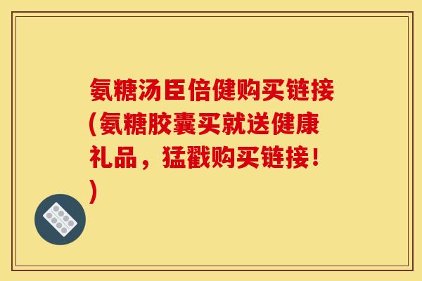 氨糖汤臣倍健购买链接(氨糖胶囊买就送健康礼品，猛戳购买链接！)