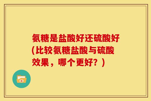 氨糖是盐酸好还硫酸好(比较氨糖盐酸与硫酸效果，哪个更好？)