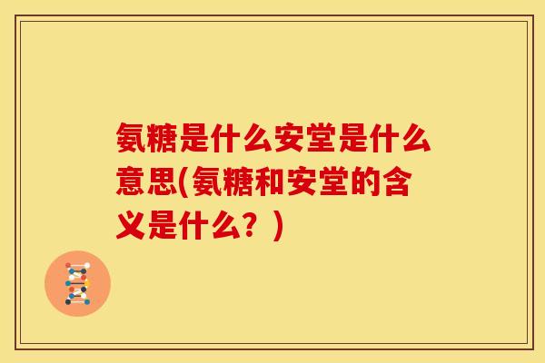 氨糖是什么安堂是什么意思(氨糖和安堂的含义是什么？)