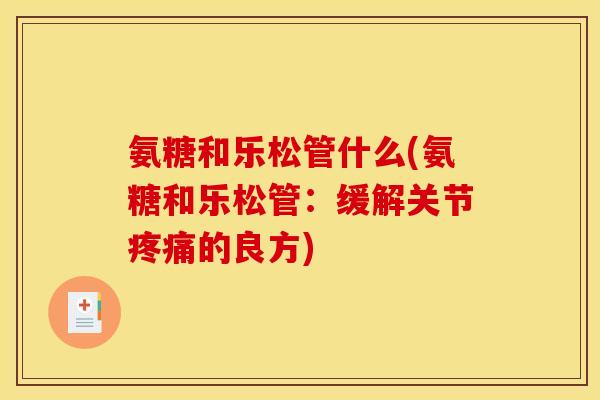 氨糖和乐松管什么(氨糖和乐松管：缓解关节疼痛的良方)