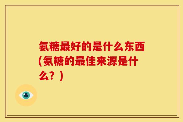 氨糖最好的是什么东西(氨糖的最佳来源是什么？)