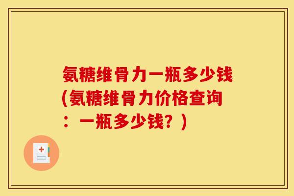 氨糖维骨力一瓶多少钱(氨糖维骨力价格查询：一瓶多少钱？)