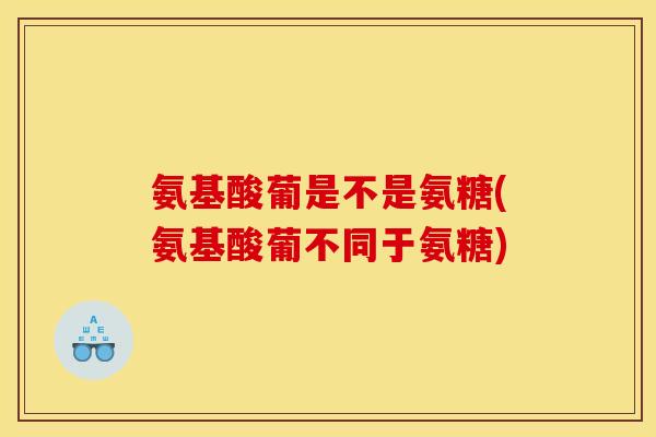 氨基酸葡是不是氨糖(氨基酸葡不同于氨糖)