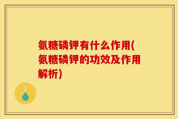 氨糖磷钾有什么作用(氨糖磷钾的功效及作用解析)