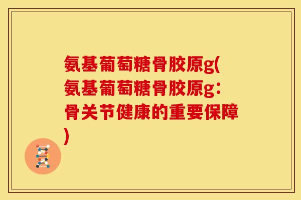 氨基葡萄糖骨胶原g(氨基葡萄糖骨胶原g：骨关节健康的重要保障)
