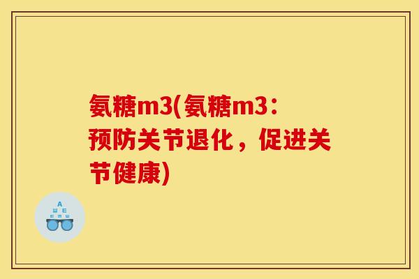氨糖m3(氨糖m3：预防关节退化，促进关节健康)