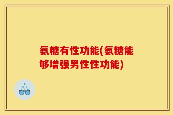 氨糖有性功能(氨糖能够增强男性性功能)