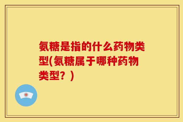 氨糖是指的什么药物类型(氨糖属于哪种药物类型？)