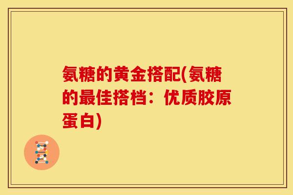 氨糖的黄金搭配(氨糖的最佳搭档：优质胶原蛋白)
