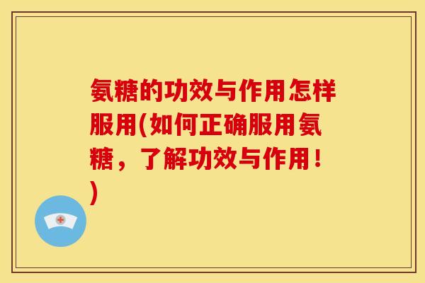 氨糖的功效与作用怎样服用(如何正确服用氨糖，了解功效与作用！)