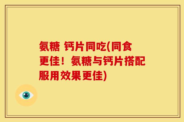氨糖 钙片同吃(同食更佳！氨糖与钙片搭配服用效果更佳)