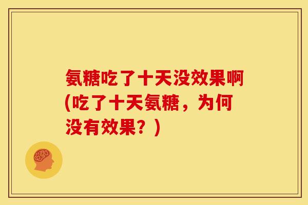 氨糖吃了十天没效果啊(吃了十天氨糖，为何没有效果？)