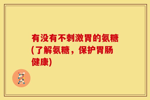 有没有不刺激胃的氨糖(了解氨糖，保护胃肠健康)