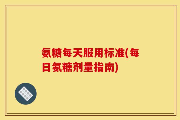 氨糖每天服用标准(每日氨糖剂量指南)