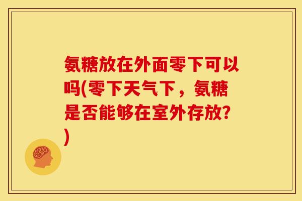 氨糖放在外面零下可以吗(零下天气下，氨糖是否能够在室外存放？)