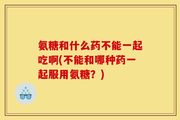 氨糖和什么药不能一起吃啊(不能和哪种药一起服用氨糖？)