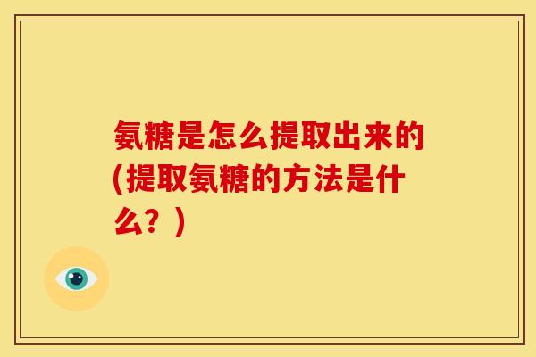 氨糖是怎么提取出来的(提取氨糖的方法是什么？)