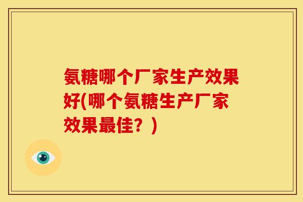 氨糖哪个厂家生产效果好(哪个氨糖生产厂家效果最佳？)