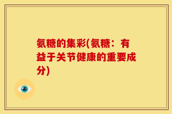 氨糖的集彩(氨糖：有益于关节健康的重要成分)