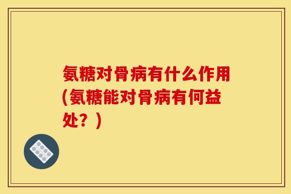 氨糖对骨病有什么作用(氨糖能对骨病有何益处？)