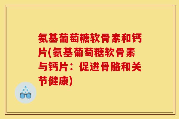 氨基葡萄糖软骨素和钙片(氨基葡萄糖软骨素与钙片：促进骨骼和关节健康)