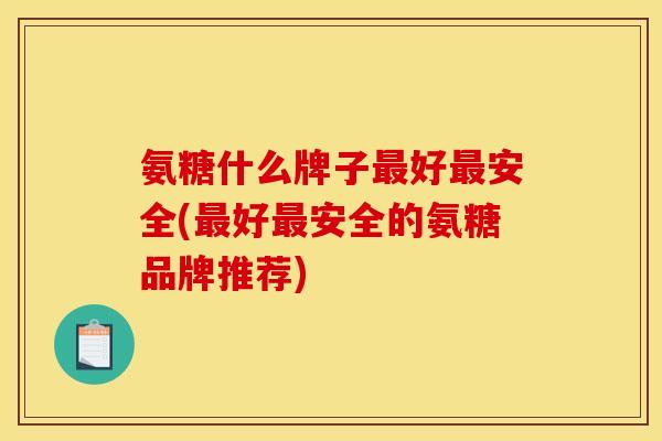 氨糖什么牌子最好最安全(最好最安全的氨糖品牌推荐)