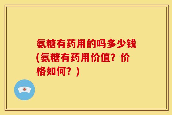 氨糖有药用的吗多少钱(氨糖有药用价值？价格如何？)