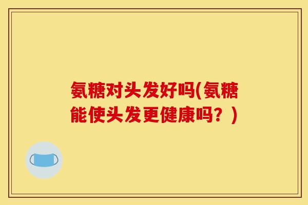 氨糖对头发好吗(氨糖能使头发更健康吗？)