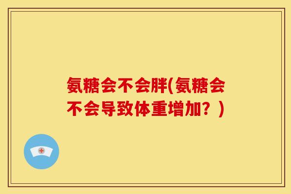 氨糖会不会胖(氨糖会不会导致体重增加？)