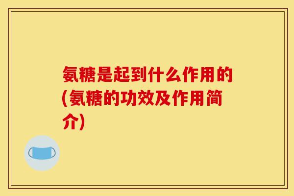 氨糖是起到什么作用的(氨糖的功效及作用简介)