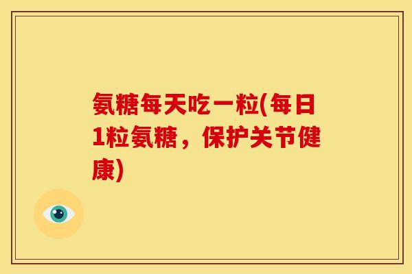 氨糖每天吃一粒(每日1粒氨糖，保护关节健康)