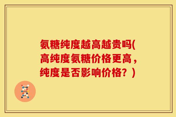 氨糖纯度越高越贵吗(高纯度氨糖价格更高，纯度是否影响价格？)