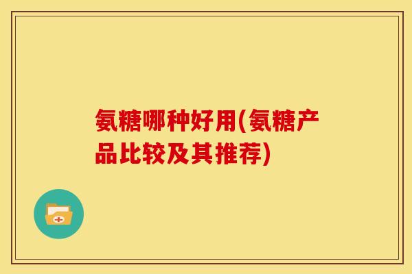 氨糖哪种好用(氨糖产品比较及其推荐)