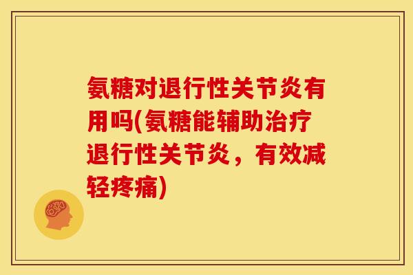 氨糖对退行性关节炎有用吗(氨糖能辅助治疗退行性关节炎，有效减轻疼痛)