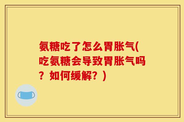 氨糖吃了怎么胃胀气(吃氨糖会导致胃胀气吗？如何缓解？)