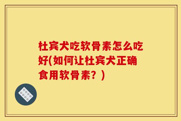 杜宾犬吃软骨素怎么吃好(如何让杜宾犬正确食用软骨素？)